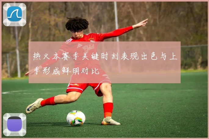 热火本赛季关键时刻表现出色与上季形成鲜明对比