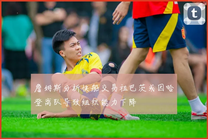 詹姆斯分析快船交易祖巴茨或因哈登离队导致组织能力下降