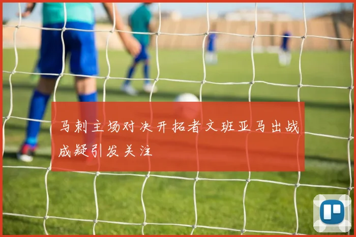 马刺主场对决开拓者文班亚马出战成疑引发关注