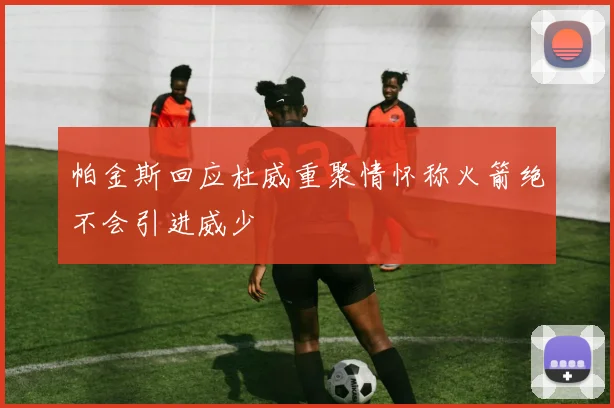帕金斯回应杜威重聚情怀称火箭绝不会引进威少