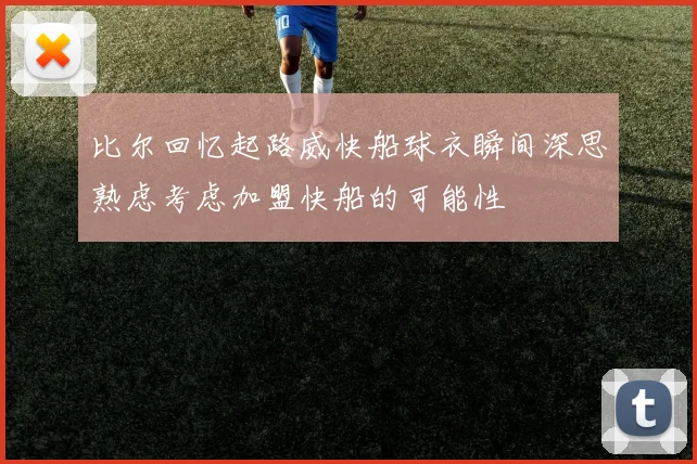 比尔回忆起路威快船球衣瞬间深思熟虑考虑加盟快船的可能性